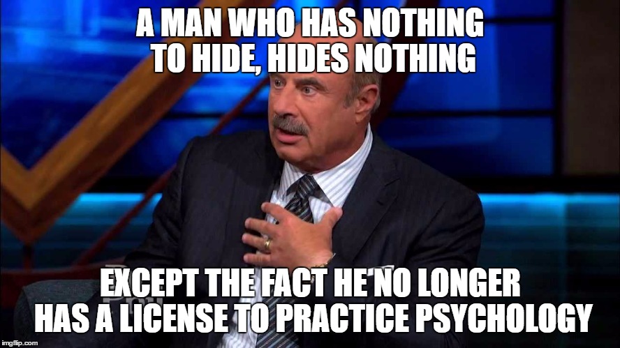 Dr. Phill McGraw | A MAN WHO HAS NOTHING TO HIDE, HIDES NOTHING; EXCEPT THE FACT HE NO LONGER HAS A LICENSE TO PRACTICE PSYCHOLOGY | image tagged in dr phill mcgraw | made w/ Imgflip meme maker