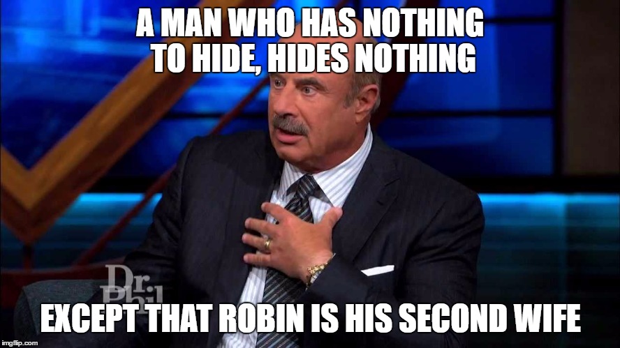Dr. Phill McGraw | A MAN WHO HAS NOTHING TO HIDE, HIDES NOTHING; EXCEPT THAT ROBIN IS HIS SECOND WIFE | image tagged in dr phill mcgraw | made w/ Imgflip meme maker