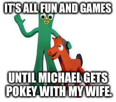 Gumby & Pokey | IT'S ALL FUN AND GAMES; UNTIL MICHAEL GETS POKEY WITH MY WIFE. | image tagged in gumby  pokey | made w/ Imgflip meme maker
