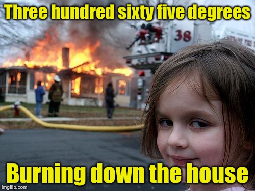 Talking Heads put me up to it | Three hundred sixty five degrees; Burning down the house | image tagged in memes,disaster girl | made w/ Imgflip meme maker