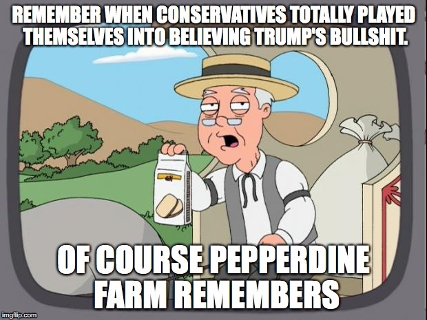 REMEMBER WHEN CONSERVATIVES TOTALLY PLAYED THEMSELVES INTO BELIEVING TRUMP'S BULLSHIT. OF COURSE PEPPERDINE FARM REMEMBERS | made w/ Imgflip meme maker