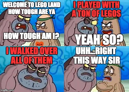 this dude is the toughest guy ever | I PLAYED WITH A TON OF LEGOS; WELCOME TO LEGO LAND HOW TOUGH ARE YA; HOW TOUGH AM I? YEAH SO? I WALKED OVER ALL OF THEM; UHH...RIGHT THIS WAY SIR | image tagged in memes,how tough are you | made w/ Imgflip meme maker