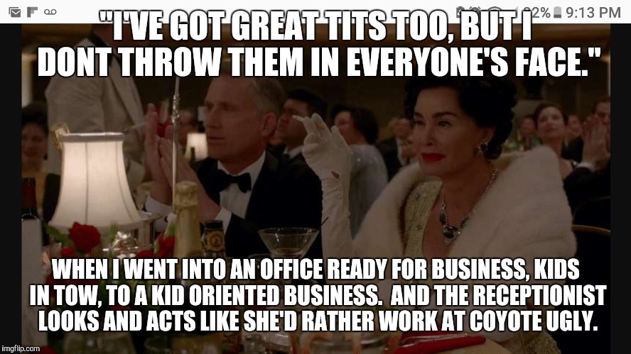 "I'VE GOT GREAT TITS TOO, BUT I DONT THROW THEM IN EVERYONE'S FACE."; WHEN I WENT INTO AN OFFICE READY FOR BUSINESS, KIDS IN TOW, TO A KID ORIENTED BUSINESS.  AND THE RECEPTIONIST LOOKS AND ACTS LIKE SHE'D RATHER WORK AT COYOTE UGLY. | image tagged in jessica lange | made w/ Imgflip meme maker