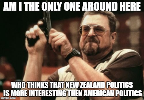 New Zealand Vs American Politics | AM I THE ONLY ONE AROUND HERE; WHO THINKS THAT NEW ZEALAND POLITICS IS MORE INTERESTING THEN AMERICAN POLITICS | image tagged in memes,am i the only one around here,new zealand,politics | made w/ Imgflip meme maker