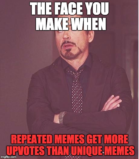 I hate that this is true | THE FACE YOU MAKE WHEN; REPEATED MEMES GET MORE UPVOTES THAN UNIQUE MEMES | image tagged in memes,face you make robert downey jr | made w/ Imgflip meme maker