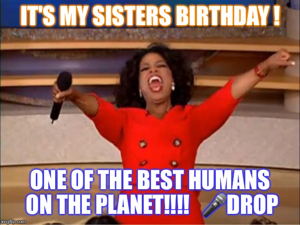 Oprah You Get A | IT'S MY SISTERS BIRTHDAY ! ONE OF THE BEST HUMANS ON THE PLANET!!!!   🎤DROP | image tagged in memes,oprah you get a | made w/ Imgflip meme maker