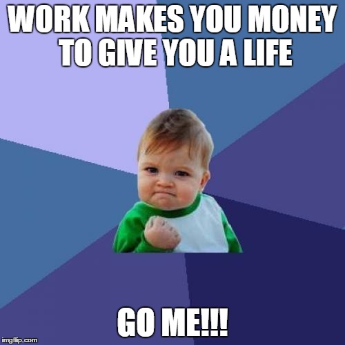 Success Kid Meme | WORK MAKES YOU MONEY TO GIVE YOU A LIFE; GO ME!!! | image tagged in memes,success kid | made w/ Imgflip meme maker