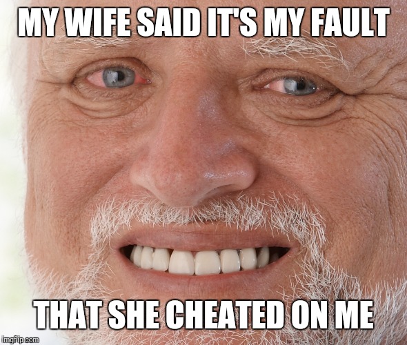 MY WIFE SAID IT'S MY FAULT THAT SHE CHEATED ON ME | made w/ Imgflip meme maker