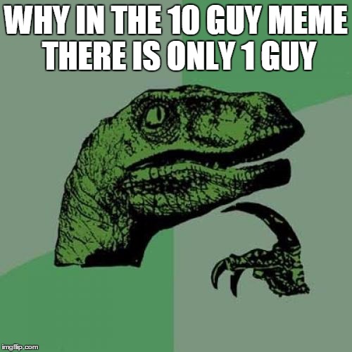 Philosoraptor | WHY IN THE 10 GUY MEME THERE IS ONLY 1 GUY | image tagged in memes,philosoraptor | made w/ Imgflip meme maker