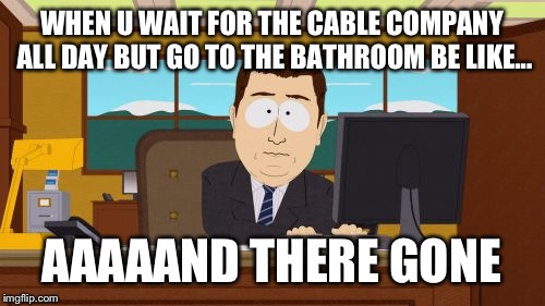 Aaaaand Its Gone Meme | WHEN U WAIT FOR THE CABLE COMPANY ALL DAY BUT GO TO THE BATHROOM BE LIKE... AAAAAND THERE GONE | image tagged in memes,aaaaand its gone | made w/ Imgflip meme maker