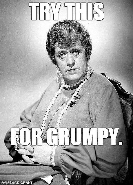 Alastair Sim as Dame | TRY THIS FOR GRUMPY. | image tagged in alastair sim as dame | made w/ Imgflip meme maker