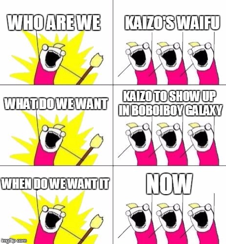 What Do We Want 3 | KAIZO'S WAIFU; WHO ARE WE; WHAT DO WE WANT; KAIZO TO SHOW UP IN BOBOIBOY GALAXY; WHEN DO WE WANT IT; NOW | image tagged in memes,what do we want 3 | made w/ Imgflip meme maker