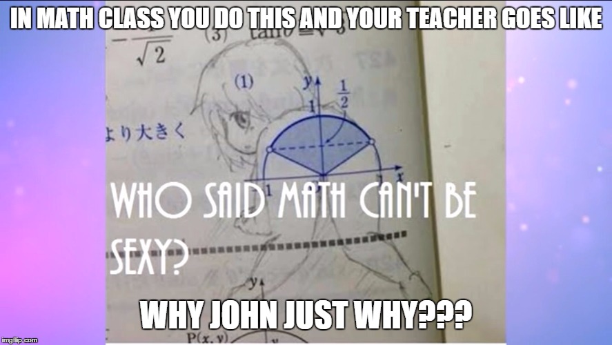 The Sexy Math Class XD? | IN MATH CLASS YOU DO THIS AND YOUR TEACHER GOES LIKE; WHY JOHN JUST WHY??? | image tagged in math | made w/ Imgflip meme maker