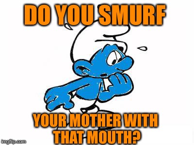 DO YOU SMURF YOUR MOTHER WITH THAT MOUTH? | made w/ Imgflip meme maker