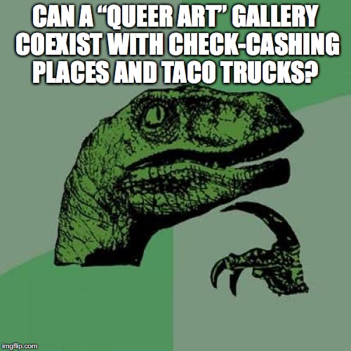 Gentrification | CAN A “QUEER ART” GALLERY COEXIST WITH CHECK-CASHING PLACES AND TACO TRUCKS? | image tagged in memes,philosoraptor | made w/ Imgflip meme maker