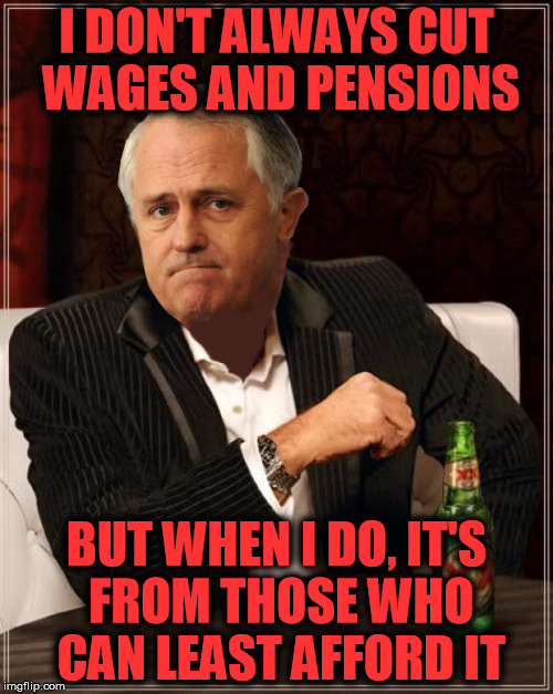 I DON'T ALWAYS CUT WAGES AND PENSIONS; BUT WHEN I DO, IT'S FROM THOSE WHO CAN LEAST AFFORD IT | image tagged in the most interesting man in the world,malcolm turnbull | made w/ Imgflip meme maker