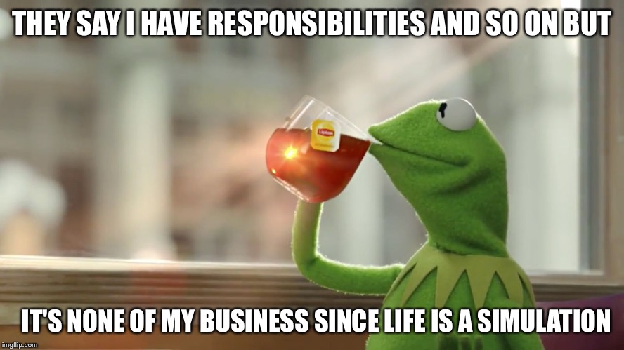 THEY SAY I HAVE RESPONSIBILITIES AND SO ON BUT; IT'S NONE OF MY BUSINESS SINCE LIFE IS A SIMULATION | image tagged in kermit,life,simulation,but thats none of my business,deep thoughts | made w/ Imgflip meme maker