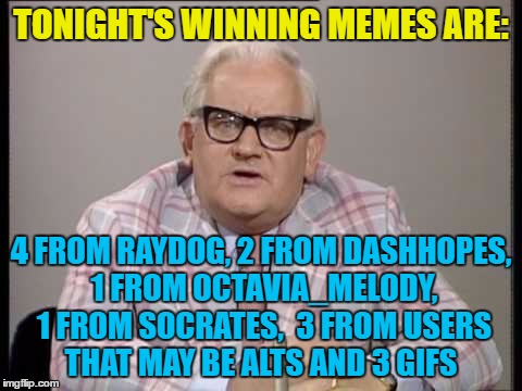 TONIGHT'S WINNING MEMES ARE: 4 FROM RAYDOG, 2 FROM DASHHOPES, 1 FROM OCTAVIA_MELODY, 1 FROM SOCRATES,  3 FROM USERS THAT MAY BE ALTS AND 3 G | made w/ Imgflip meme maker