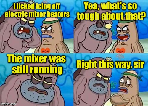 How Tough Are You Meme | Yea, what's so tough about that? I licked icing off electric mixer beaters; The mixer was still running; Right this way, sir | image tagged in memes,how tough are you | made w/ Imgflip meme maker
