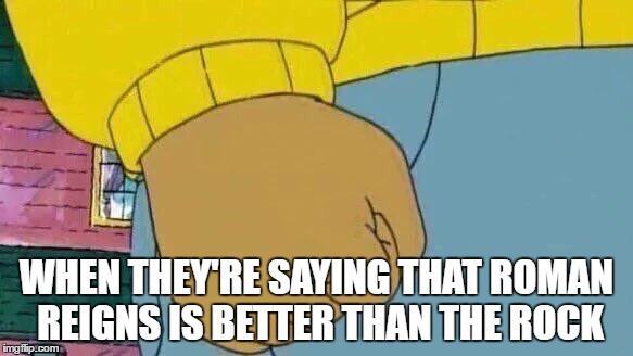 Arthur Fist Meme | WHEN THEY'RE SAYING THAT ROMAN REIGNS IS BETTER THAN THE ROCK | image tagged in memes,arthur fist | made w/ Imgflip meme maker