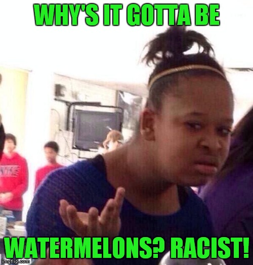 Black Girl Wat Meme | WHY'S IT GOTTA BE WATERMELONS? RACIST! | image tagged in memes,black girl wat | made w/ Imgflip meme maker