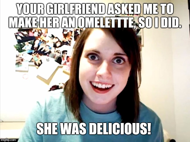 Omelettte you finish...  | YOUR GIRLFRIEND ASKED ME TO MAKE HER AN OMELETTTE, SO I DID. SHE WAS DELICIOUS! | image tagged in stalker girl | made w/ Imgflip meme maker
