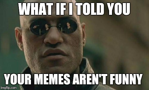 Matrix Morpheus Meme | WHAT IF I TOLD YOU; YOUR MEMES AREN'T FUNNY | image tagged in memes,matrix morpheus | made w/ Imgflip meme maker