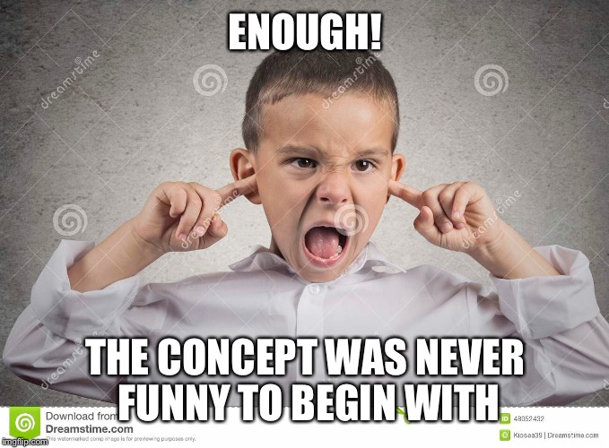ENOUGH! THE CONCEPT WAS NEVER FUNNY TO BEGIN WITH | made w/ Imgflip meme maker