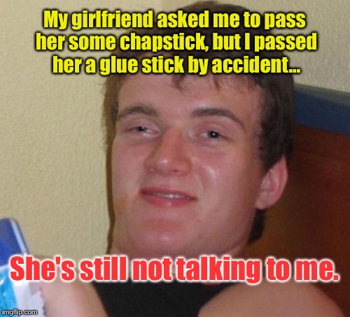 10 Guy Meme | My girlfriend asked me to pass her some chapstick, but I passed her a glue stick by accident... She's still not talking to me. | image tagged in memes,10 guy | made w/ Imgflip meme maker