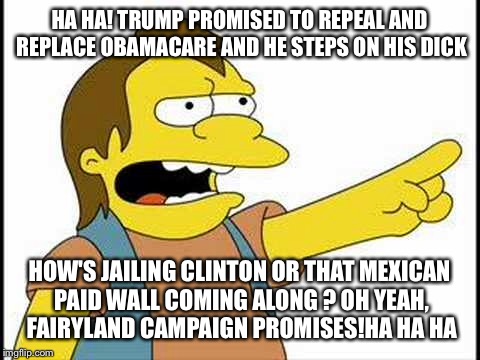 HA HA! TRUMP PROMISED TO REPEAL AND REPLACE OBAMACARE AND HE STEPS ON HIS DICK HOW'S JAILING CLINTON OR THAT MEXICAN PAID WALL COMING ALONG  | made w/ Imgflip meme maker