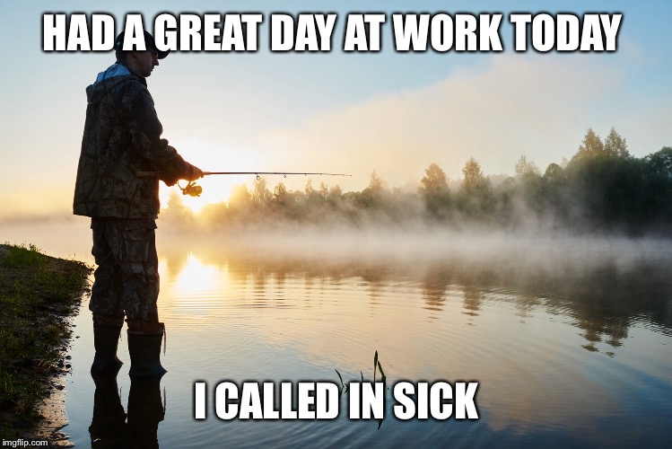 HAD A GREAT DAY AT WORK TODAY I CALLED IN SICK | made w/ Imgflip meme maker