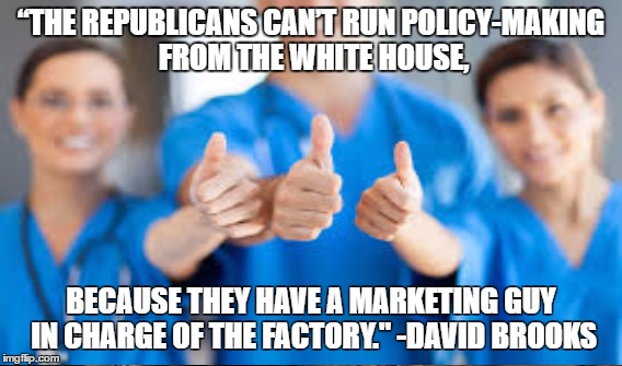 Art of the Non-repeal Deal | “THE REPUBLICANS CAN’T RUN POLICY-MAKING FROM THE WHITE HOUSE, BECAUSE THEY HAVE A MARKETING GUY IN CHARGE OF THE FACTORY." -DAVID BROOKS | image tagged in aca,obamacare,trump fail | made w/ Imgflip meme maker