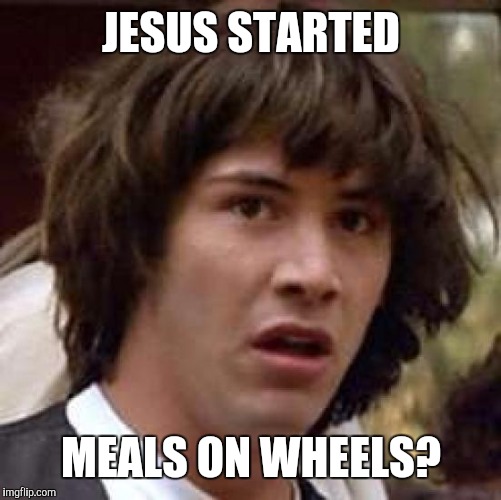 Conspiracy Keanu Meme | JESUS STARTED MEALS ON WHEELS? | image tagged in memes,conspiracy keanu | made w/ Imgflip meme maker