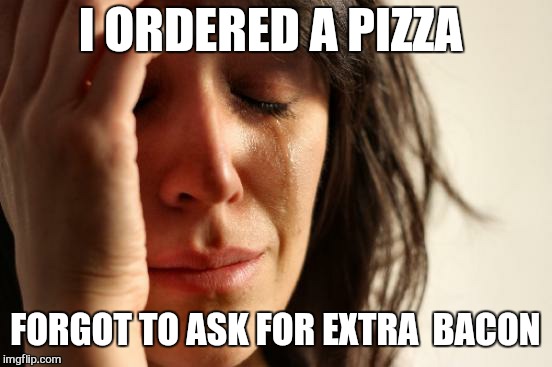 First World Problems Meme | I ORDERED A PIZZA FORGOT TO ASK FOR EXTRA  BACON | image tagged in memes,first world problems | made w/ Imgflip meme maker