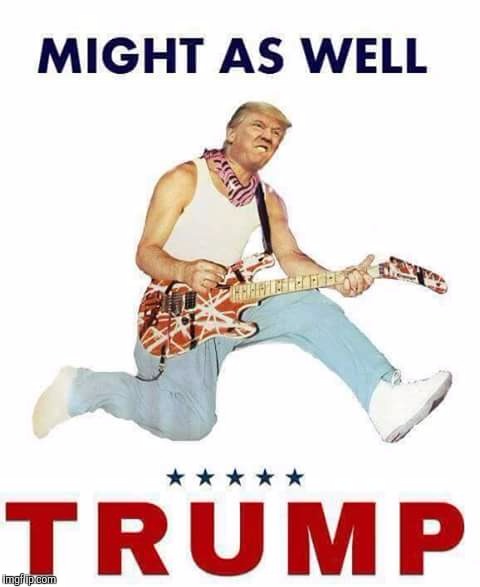 Old rocker week!! With a Trump twist!! | MIGHT AS WELL | image tagged in donald trump | made w/ Imgflip meme maker