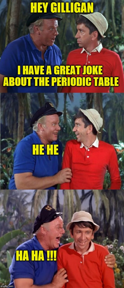 The elements of a great joke | HEY GILLIGAN; I HAVE A GREAT JOKE ABOUT THE PERIODIC TABLE; HE HE; HA HA !!! | image tagged in gilligan bad pun,science jokes | made w/ Imgflip meme maker