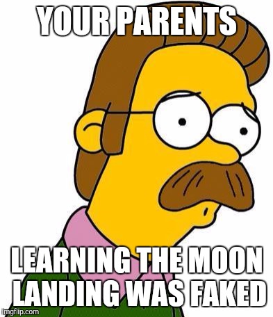 Ned Flanders | YOUR PARENTS; LEARNING THE MOON LANDING WAS FAKED | image tagged in ned flanders | made w/ Imgflip meme maker