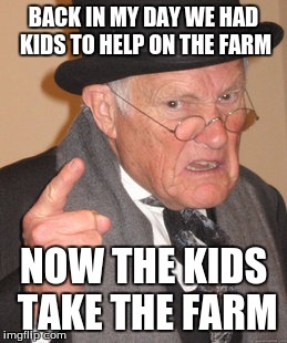 Back In My Day Meme | BACK IN MY DAY WE HAD KIDS TO HELP ON THE FARM NOW THE KIDS TAKE THE FARM | image tagged in memes,back in my day | made w/ Imgflip meme maker