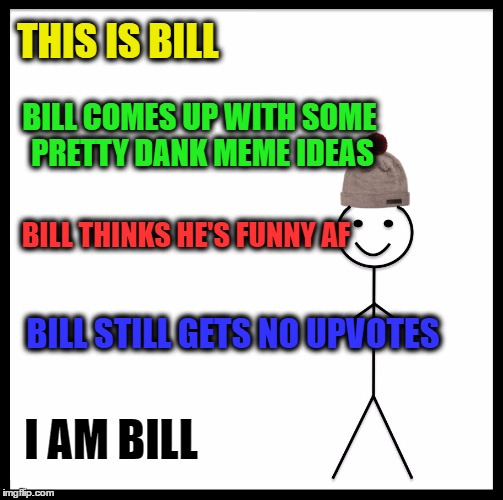 Don't be like Bill... for I am Bill | THIS IS BILL; BILL COMES UP WITH SOME PRETTY DANK MEME IDEAS; BILL THINKS HE'S FUNNY AF; BILL STILL GETS NO UPVOTES; I AM BILL | image tagged in memes,be like bill,my memes suck,no upvotes,funny memes,funny because it's true | made w/ Imgflip meme maker