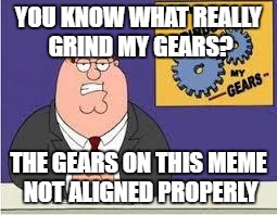 You know what really grinds my gears | YOU KNOW WHAT REALLY GRIND MY GEARS? THE GEARS ON THIS MEME NOT ALIGNED PROPERLY | image tagged in you know what really grinds my gears | made w/ Imgflip meme maker