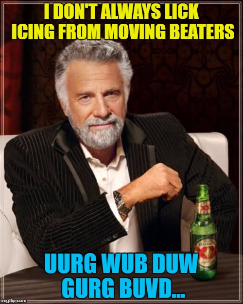 The Most Interesting Man In The World Meme | I DON'T ALWAYS LICK ICING FROM MOVING BEATERS UURG WUB DUW GURG BUVD... | image tagged in memes,the most interesting man in the world | made w/ Imgflip meme maker