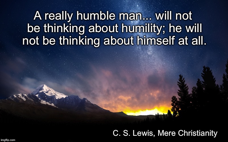 True Humility | A really humble man... will not be thinking about humility; he will not be thinking about himself at all. C. S. Lewis, Mere Christianity | image tagged in humility | made w/ Imgflip meme maker