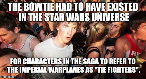 Sudden Clarity Clarence Meme | THE BOWTIE HAD TO HAVE EXISTED IN THE STAR WARS UNIVERSE; FOR CHARACTERS IN THE SAGA TO REFER TO THE IMPERIAL WARPLANES AS "TIE FIGHTERS". | image tagged in memes,sudden clarity clarence,star wars | made w/ Imgflip meme maker