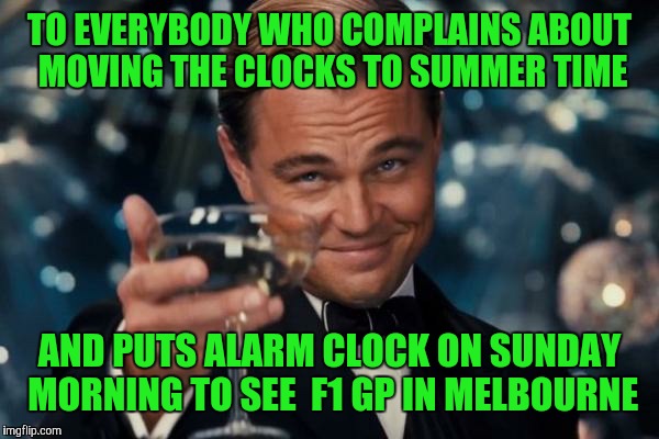 Leonardo Dicaprio Cheers | TO EVERYBODY WHO COMPLAINS ABOUT MOVING THE CLOCKS TO SUMMER TIME; AND PUTS ALARM CLOCK ON SUNDAY MORNING TO SEE  F1 GP IN MELBOURNE | image tagged in memes,leonardo dicaprio cheers | made w/ Imgflip meme maker