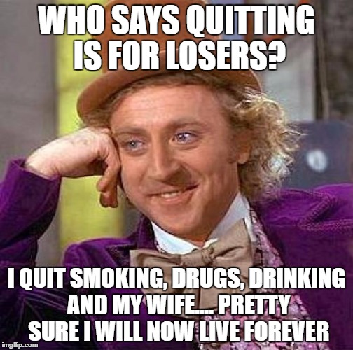 Creepy Condescending Wonka Meme | WHO SAYS QUITTING IS FOR LOSERS? I QUIT SMOKING, DRUGS, DRINKING AND MY WIFE.... PRETTY SURE I WILL NOW LIVE FOREVER | image tagged in memes,winners | made w/ Imgflip meme maker