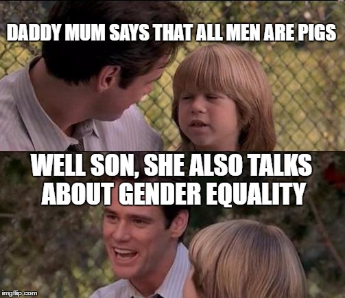 That's Just Something X Say Meme | DADDY MUM SAYS THAT ALL MEN ARE PIGS; WELL SON, SHE ALSO TALKS ABOUT GENDER EQUALITY | image tagged in memes,thats just something x say | made w/ Imgflip meme maker