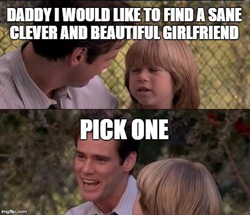 That's Just Something X Say Meme | DADDY I WOULD LIKE TO FIND A SANE CLEVER AND BEAUTIFUL GIRLFRIEND; PICK ONE | image tagged in memes,thats just something x say | made w/ Imgflip meme maker