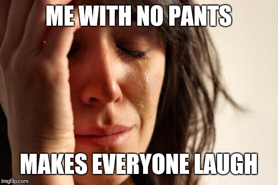 First World Problems Meme | ME WITH NO PANTS MAKES EVERYONE LAUGH | image tagged in memes,first world problems | made w/ Imgflip meme maker