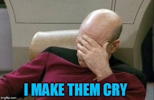 Captain Picard Facepalm Meme | I MAKE THEM CRY | image tagged in memes,captain picard facepalm | made w/ Imgflip meme maker