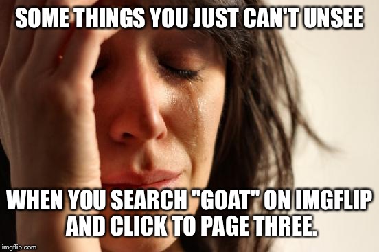 I wish there was a way to report certain images on imgflip. | SOME THINGS YOU JUST CAN'T UNSEE; WHEN YOU SEARCH "GOAT" ON IMGFLIP AND CLICK TO PAGE THREE. | image tagged in memes,first world problems | made w/ Imgflip meme maker